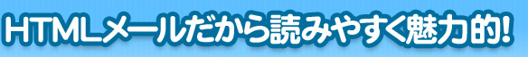 HTMLメールだから読みやすく魅力的！