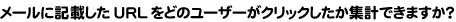 メールに記載したURLをどのユーザーがクリックしたか集計できますか？