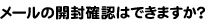 メールの開封確認はできますか？