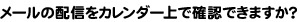 メールの配信をカレンダー上で確認できますか？