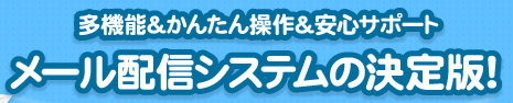 多機能&かんたん操作&安心サポート メール配信システムの決定版！