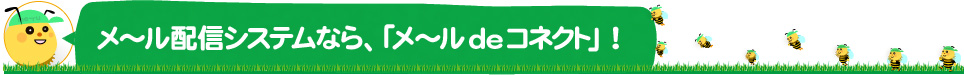 メ～ル配信システムなら、「メ～ルdeコネクト」！