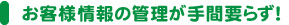 お客様情報の管理が手間要らず！